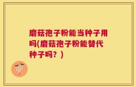 磨菇孢子粉能当种子用吗(磨菇孢子粉能替代种子吗？)