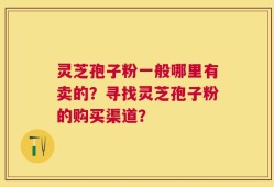 灵芝孢子粉一般哪里有卖的？寻找灵芝孢子粉的购买渠道？
