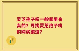 灵芝孢子粉一般哪里有卖的？寻找灵芝孢子粉的购买渠道？