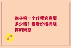 孢子粉一个疗程究竟要多少钱？看看价格揭晓你的疑惑