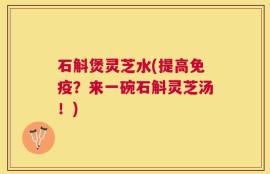 石斛煲灵芝水(提高免疫？来一碗石斛灵芝汤！)