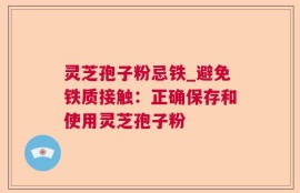 灵芝孢子粉忌铁_避免铁质接触：正确保存和使用灵芝孢子粉