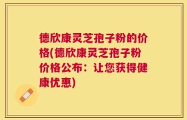 德欣康灵芝孢子粉的价格(德欣康灵芝孢子粉价格公布：让您获得健康优惠)