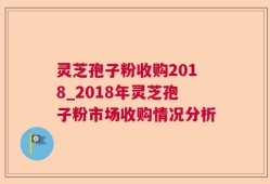 灵芝孢子粉收购2018_2018年灵芝孢子粉市场收购情况分析