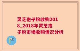 灵芝孢子粉收购2018_2018年灵芝孢子粉市场收购情况分析