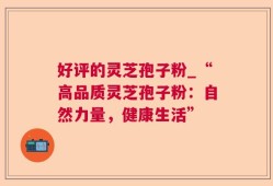 好评的灵芝孢子粉_“高品质灵芝孢子粉：自然力量，健康生活”