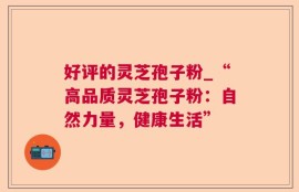 好评的灵芝孢子粉_“高品质灵芝孢子粉：自然力量，健康生活”