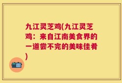 九江灵芝鸡(九江灵芝鸡：来自江南美食界的一道尝不完的美味佳肴)