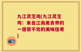 九江灵芝鸡(九江灵芝鸡：来自江南美食界的一道尝不完的美味佳肴)