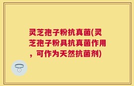 灵芝孢子粉抗真菌(灵芝孢子粉具抗真菌作用，可作为天然抗菌剂)