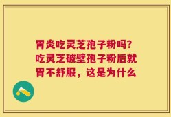 胃炎吃灵芝孢子粉吗？吃灵芝破壁孢子粉后就胃不舒服，这是为什么
