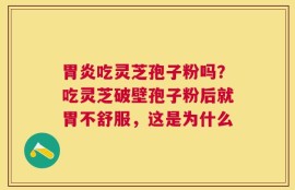 胃炎吃灵芝孢子粉吗？吃灵芝破壁孢子粉后就胃不舒服，这是为什么