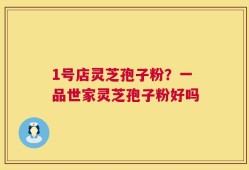 1号店灵芝孢子粉？一品世家灵芝孢子粉好吗