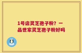 1号店灵芝孢子粉？一品世家灵芝孢子粉好吗