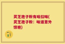 灵芝孢子粉有哈拉味(灵芝孢子粉：味道意外惊艳)