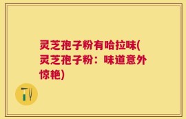 灵芝孢子粉有哈拉味(灵芝孢子粉：味道意外惊艳)
