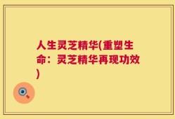 人生灵芝精华(重塑生命：灵芝精华再现功效)