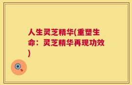 人生灵芝精华(重塑生命：灵芝精华再现功效)