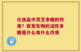 化妆品中灵芝多糖的作用？安发生物的活性多糖是什么有什么作用