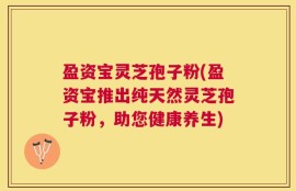 盈资宝灵芝孢子粉(盈资宝推出纯天然灵芝孢子粉，助您健康养生)
