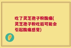 吃了灵芝孢子粉酸痛(灵芝孢子粉吃后可能会引起酸痛感觉)