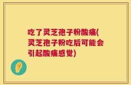 吃了灵芝孢子粉酸痛(灵芝孢子粉吃后可能会引起酸痛感觉)