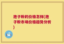 孢子粉的价格怎样(孢子粉市场价格趋势分析)