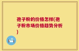 孢子粉的价格怎样(孢子粉市场价格趋势分析)