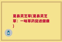 夏县灵芝草(夏县灵芝草：一味草药促进健康)
