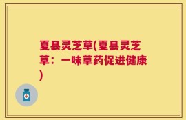 夏县灵芝草(夏县灵芝草：一味草药促进健康)