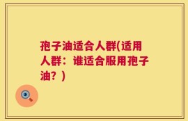 孢子油适合人群(适用人群：谁适合服用孢子油？)