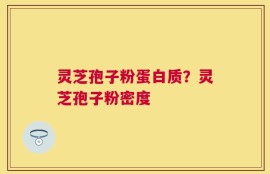 灵芝孢子粉蛋白质？灵芝孢子粉密度