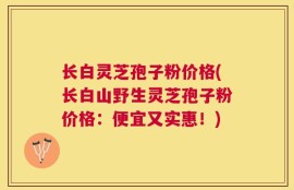 长白灵芝孢子粉价格(长白山野生灵芝孢子粉价格：便宜又实惠！)