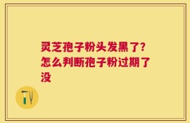 灵芝孢子粉头发黑了？怎么判断孢子粉过期了没