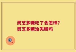 灵芝多糖吃了会怎样？灵芝多糖治失眠吗