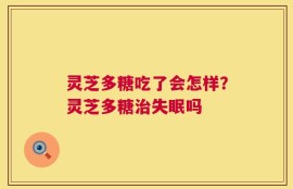 灵芝多糖吃了会怎样？灵芝多糖治失眠吗