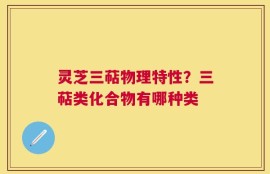 灵芝三萜物理特性？三萜类化合物有哪种类