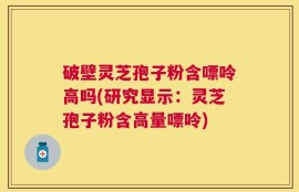 破壁灵芝孢子粉含嘌呤高吗(研究显示：灵芝孢子粉含高量嘌呤)