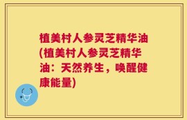 植美村人参灵芝精华油(植美村人参灵芝精华油：天然养生，唤醒健康能量)