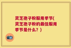 灵芝孢子粉服用季节(灵芝孢子粉的最佳服用季节是什么？)