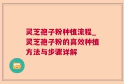 灵芝孢子粉种植流程_灵芝孢子粉的高效种植方法与步骤详解