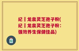 纪溝龙泉灵芝孢子粉(纪溝龙泉灵芝孢子粉：强效养生保健佳品)