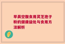 早晨空腹食用灵芝孢子粉的健康益处与食用方法解析