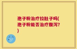 孢子粉治疗拉肚子吗(孢子粉能否治疗腹泻？)