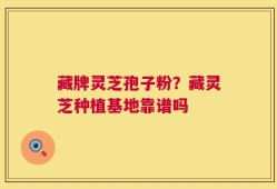 藏牌灵芝孢子粉？藏灵芝种植基地靠谱吗