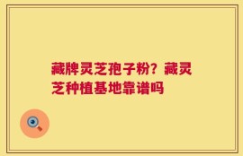 藏牌灵芝孢子粉？藏灵芝种植基地靠谱吗