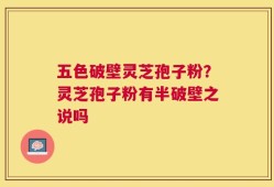 五色破壁灵芝孢子粉？灵芝孢子粉有半破壁之说吗