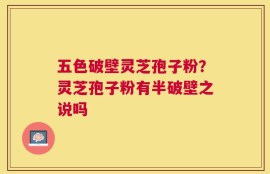 五色破壁灵芝孢子粉？灵芝孢子粉有半破壁之说吗