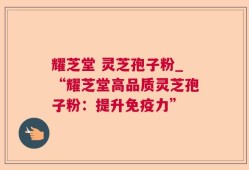 耀芝堂 灵芝孢子粉_“耀芝堂高品质灵芝孢子粉：提升免疫力”
