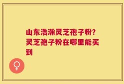 山东浩瀚灵芝孢子粉？灵芝孢子粉在哪里能买到
